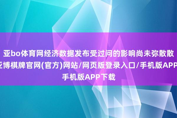 亚bo体育网经济数据发布受过问的影响尚未弥散散失-亚博棋牌官网(官方)网站/网页版登录入口/手机版APP下载