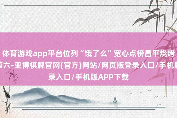 体育游戏app平台位列“饿了么”宽心点榜昌平烧烤热销榜中第六-亚博棋牌官网(官方)网站/网页版登录入口/手机版APP下载