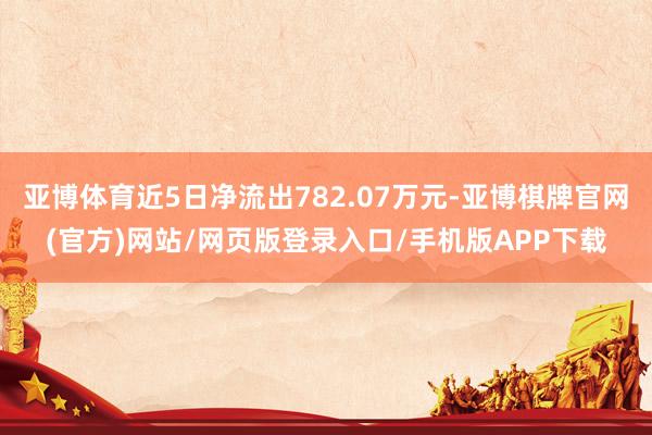 亚博体育近5日净流出782.07万元-亚博棋牌官网(官方)网站/网页版登录入口/手机版APP下载