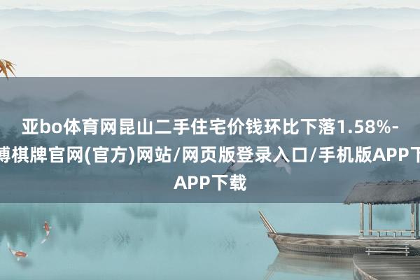 亚bo体育网昆山二手住宅价钱环比下落1.58%-亚博棋牌官网(官方)网站/网页版登录入口/手机版APP下载