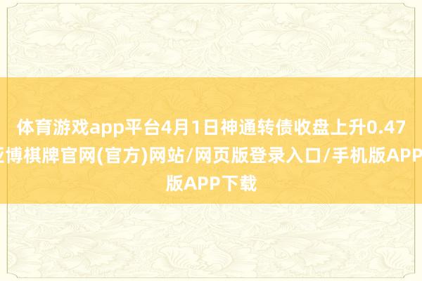 体育游戏app平台4月1日神通转债收盘上升0.47%-亚博棋牌官网(官方)网站/网页版登录入口/手机版APP下载