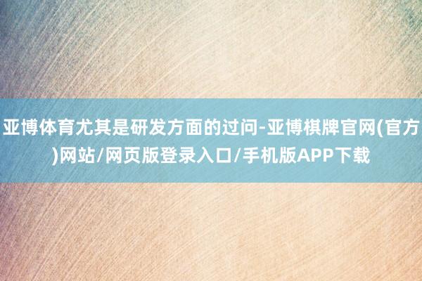 亚博体育尤其是研发方面的过问-亚博棋牌官网(官方)网站/网页版登录入口/手机版APP下载